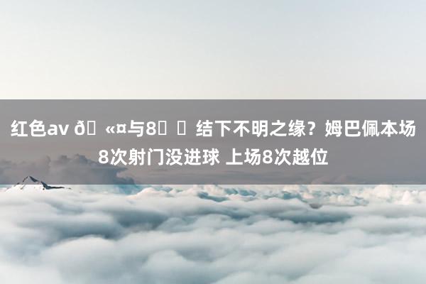 红色av 🫤与8️⃣结下不明之缘？姆巴佩本场8次射门没进球 上场8次越位