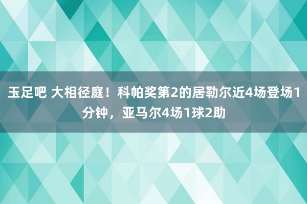 玉足吧 大相径庭！科帕奖第2的居勒尔近4场登场1分钟，亚马尔4场1球2助