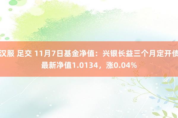 汉服 足交 11月7日基金净值：兴银长益三个月定开债最新净值1.0134，涨0.04%